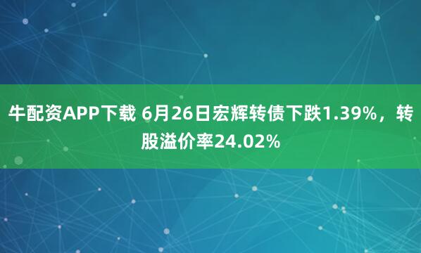 牛配资APP下载 6月26日宏辉转债下跌1.39%,转股溢价率24.02%