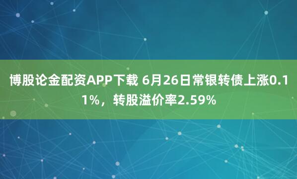 博股论金配资APP下载 6月26日常银转债上涨0.11%，转股溢价率2.59%