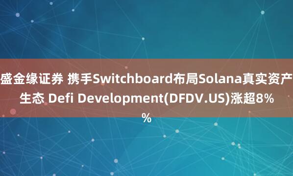 盛金缘证券 携手Switchboard布局Solana真实资产生态 Defi Development(DFDV.US)涨超8%