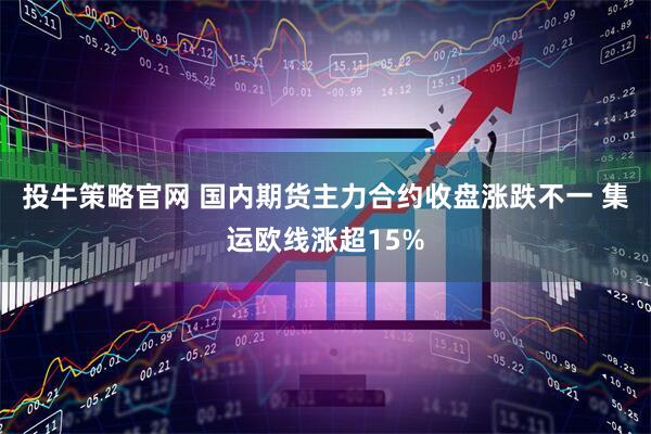 投牛策略官网 国内期货主力合约收盘涨跌不一 集运欧线涨超15%