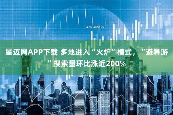 星迈网APP下载 多地进入“火炉”模式，“避暑游”搜索量环比涨近200%