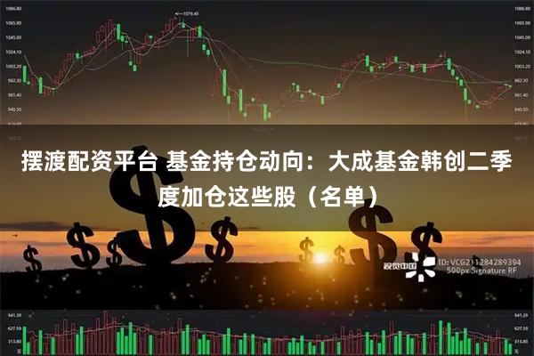 摆渡配资平台 基金持仓动向：大成基金韩创二季度加仓这些股（名单）