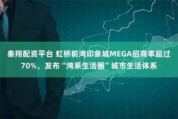 秦翔配资平台 虹桥前湾印象城MEGA招商率超过70%，发布“湾系生活圈”城市生活体系