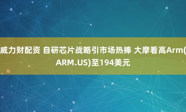 威力财配资 自研芯片战略引市场热捧 大摩看高Arm(ARM.US)至194美元