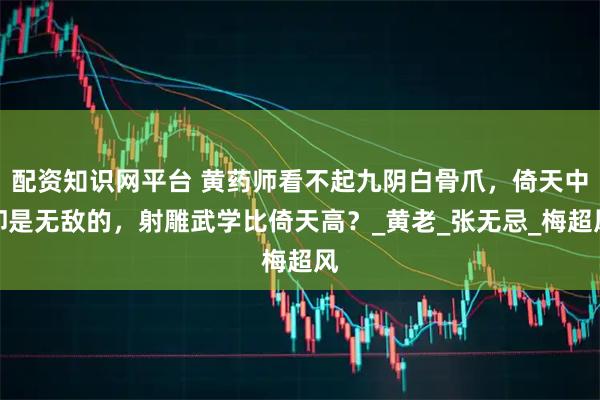 配资知识网平台 黄药师看不起九阴白骨爪，倚天中却是无敌的，射雕武学比倚天高？_黄老_张无忌_梅超风