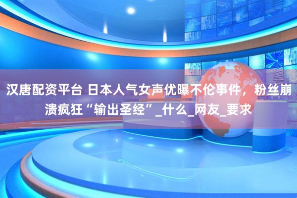 汉唐配资平台 日本人气女声优曝不伦事件，粉丝崩溃疯狂“输出圣经”_什么_网友_要求
