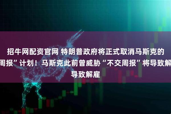 招牛网配资官网 特朗普政府将正式取消马斯克的“周报”计划！马斯克此前曾威胁“不交周报”将导致解雇