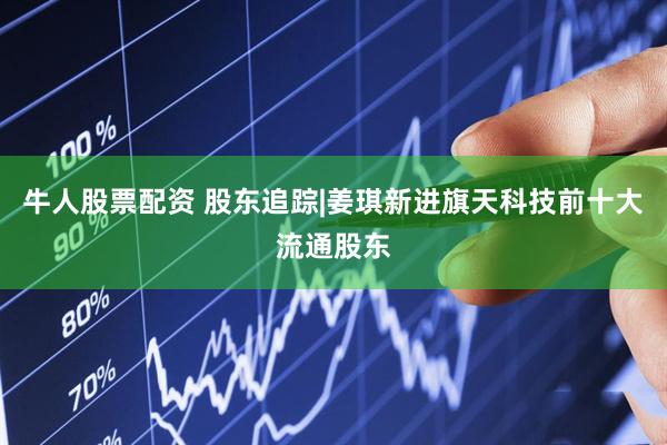 牛人股票配资 股东追踪|姜琪新进旗天科技前十大流通股东