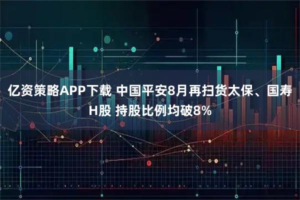 亿资策略APP下载 中国平安8月再扫货太保、国寿H股 持股比例均破8%