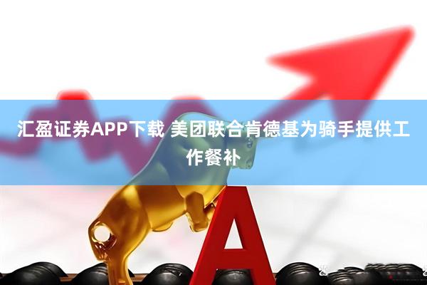 汇盈证券APP下载 美团联合肯德基为骑手提供工作餐补