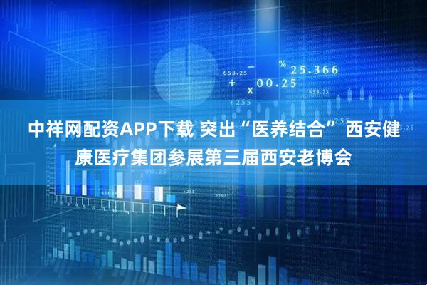 中祥网配资APP下载 突出“医养结合” 西安健康医疗集团参展第三届西安老博会