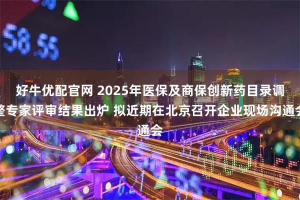 好牛优配官网 2025年医保及商保创新药目录调整专家评审结果出炉 拟近期在北京召开企业现场沟通会