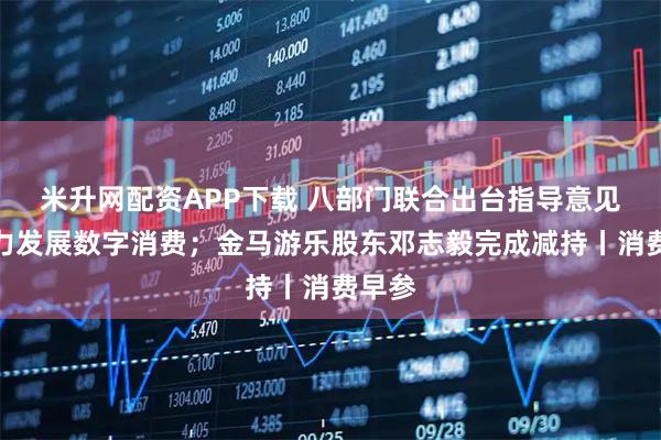 米升网配资APP下载 八部门联合出台指导意见：大力发展数字消费；金马游乐股东邓志毅完成减持丨消费早参