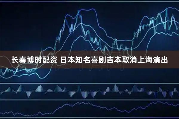 长春博时配资 日本知名喜剧吉本取消上海演出