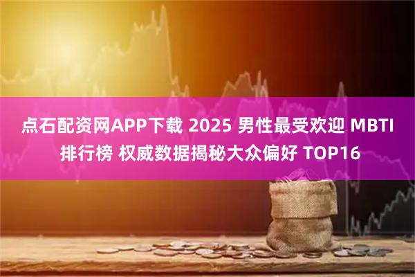 点石配资网APP下载 2025 男性最受欢迎 MBTI 排行榜 权威数据揭秘大众偏好 TOP16