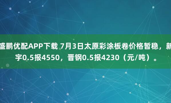 盛鹏优配APP下载 7月3日太原彩涂板卷价格暂稳，新宇0.5报4550，晋钢0.5报4230（元/吨）。