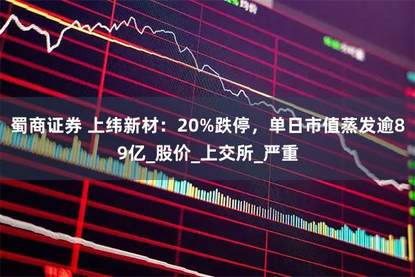 蜀商证券 上纬新材：20%跌停，单日市值蒸发逾89亿_股价_上交所_严重