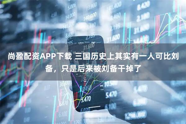 尚盈配资APP下载 三国历史上其实有一人可比刘备，只是后来被刘备干掉了
