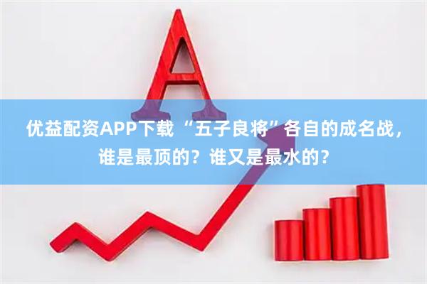 优益配资APP下载 “五子良将”各自的成名战，谁是最顶的？谁又是最水的？