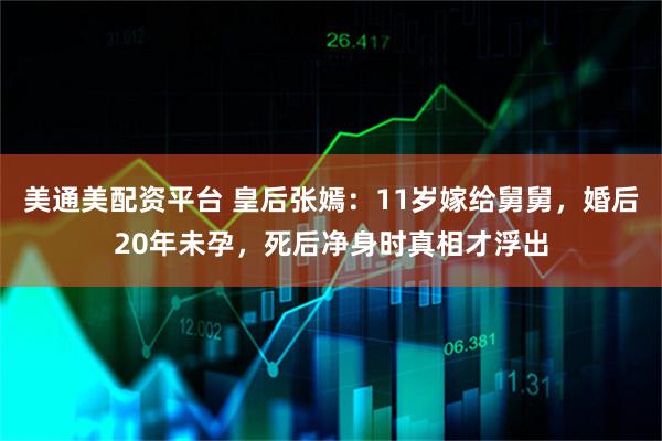 美通美配资平台 皇后张嫣：11岁嫁给舅舅，婚后20年未孕，死后净身时真相才浮出