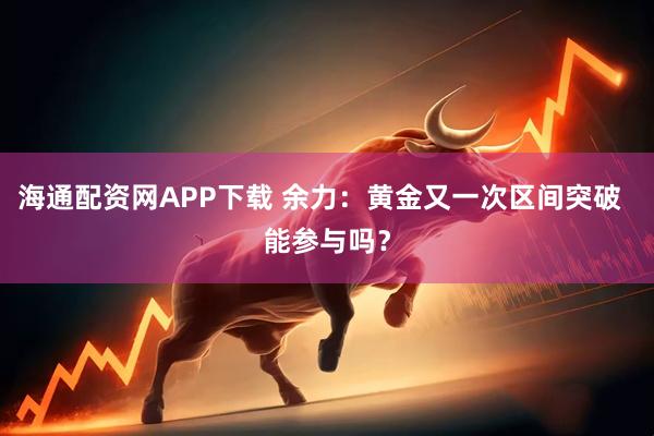 海通配资网APP下载 余力：黄金又一次区间突破  能参与吗？