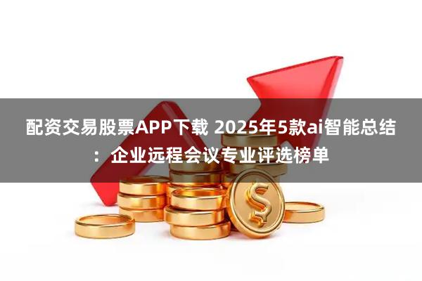 配资交易股票APP下载 2025年5款ai智能总结:企业远程会议专业评选榜单