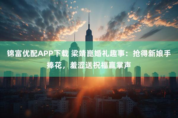 锦富优配APP下载 梁靖崑婚礼趣事：抢得新娘手捧花，羞涩送祝福赢掌声