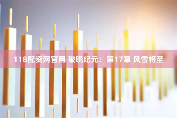118配资网官网 破晓纪元:第17章 风雪将至