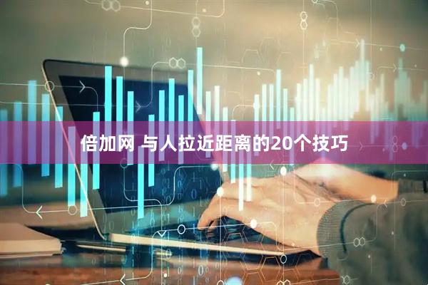 倍加网 与人拉近距离的20个技巧