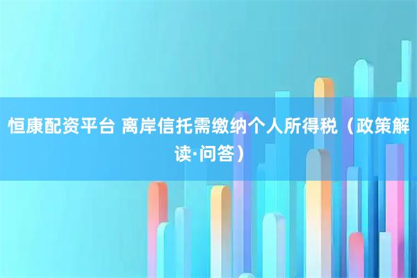 恒康配资平台 离岸信托需缴纳个人所得税（政策解读·问答）