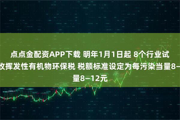 点点金配资APP下载 明年1月1日起 8个行业试点征收挥发性有机物环保税 税额标准设定为每污染当量8—12元